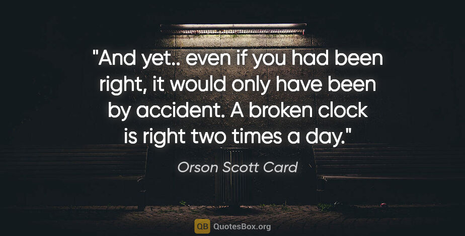 Orson Scott Card quote: "And yet.. even if you had been right, it would only have been..."