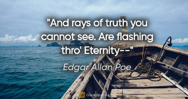 Edgar Allan Poe quote: "And rays of truth you cannot see. Are flashing thro' Eternity--"