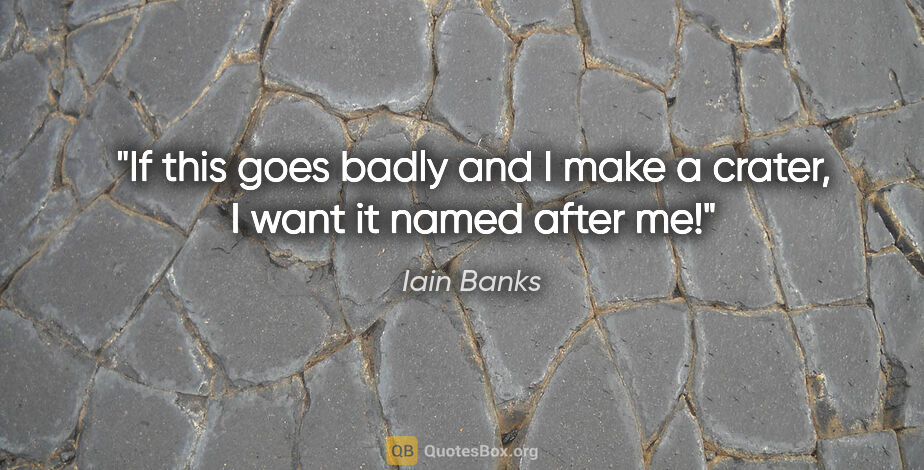 Iain Banks quote: "If this goes badly and I make a crater, I want it named after me!"