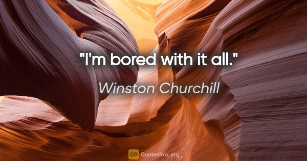 Winston Churchill quote: "I'm bored with it all."