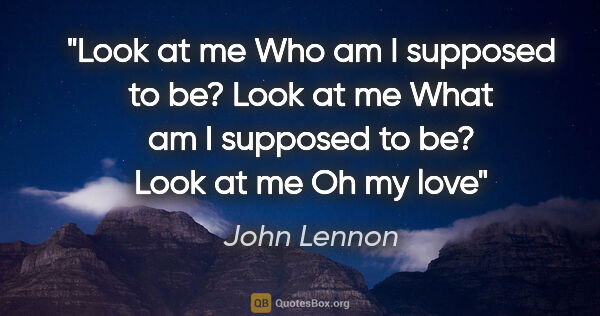 John Lennon quote: "Look at me
Who am I supposed to be?
Look at me
What am I..."