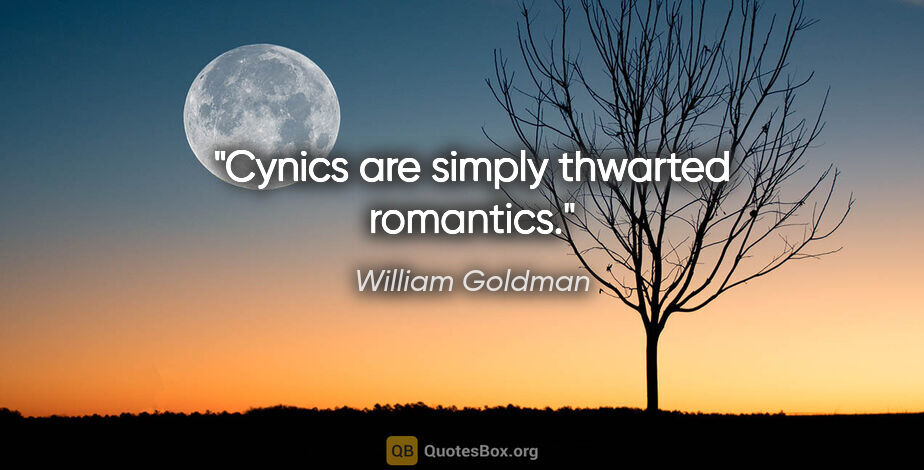 William Goldman quote: "Cynics are simply thwarted romantics."