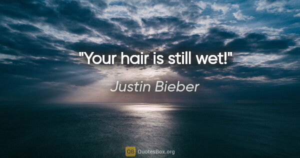 Justin Bieber quote: "Your hair is still wet!"