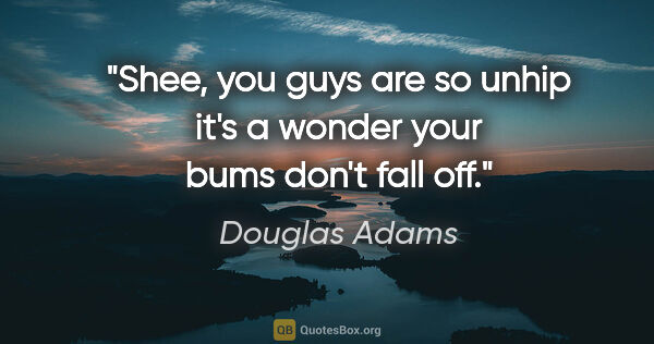 Douglas Adams quote: "Shee, you guys are so unhip it's a wonder your bums don't fall..."