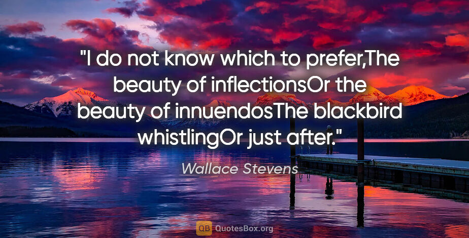 Wallace Stevens quote: "I do not know which to prefer,The beauty of inflectionsOr the..."
