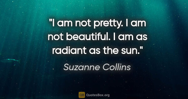 Suzanne Collins quote: "I am not pretty. I am not beautiful. I am as radiant as the sun."