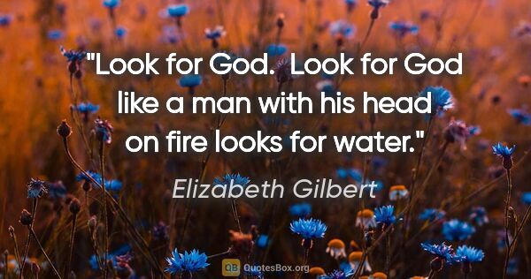 Elizabeth Gilbert quote: "Look for God.  Look for God like a man with his head on fire..."