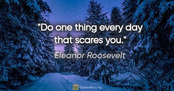 Eleanor Roosevelt quote: "Do one thing every day that scares you."