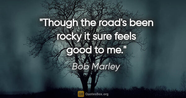 Bob Marley quote: "Though the road's been rocky it sure feels good to me."