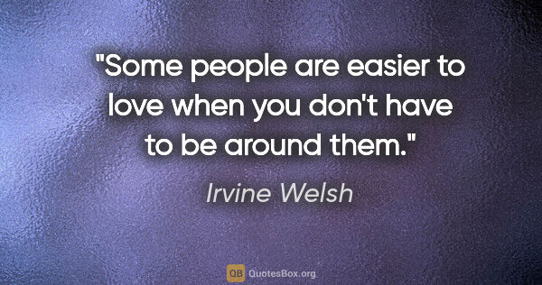 Irvine Welsh quote: "Some people are easier to love when you don't have to be..."