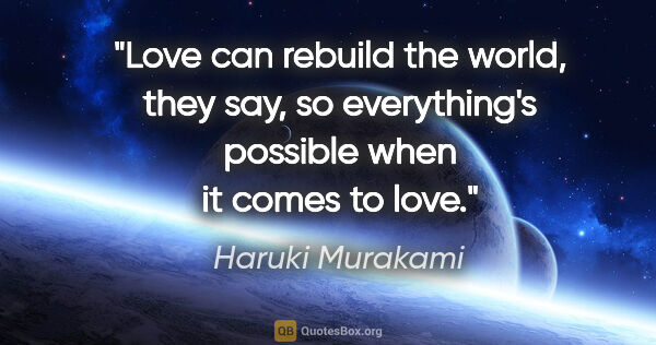 Haruki Murakami quote: "Love can rebuild the world, they say, so everything's possible..."