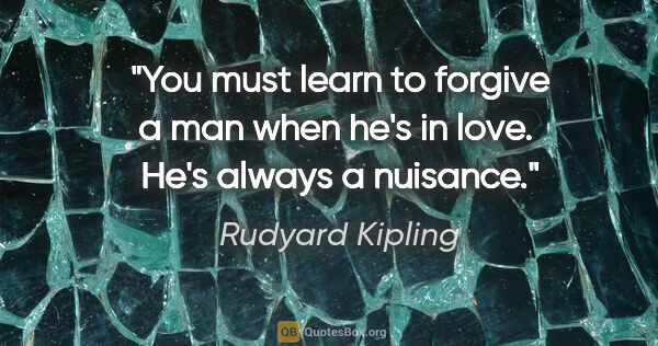 Rudyard Kipling quote: "You must learn to forgive a man when he's in love.  He's..."