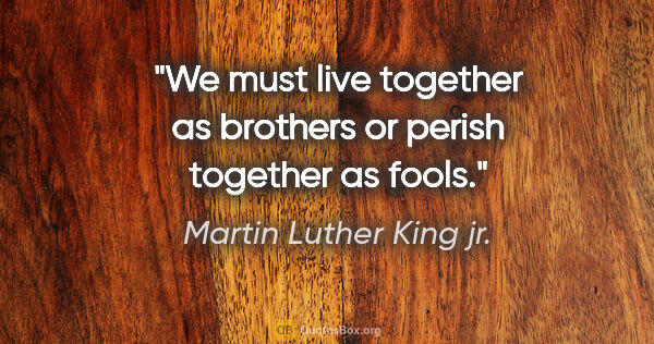 Martin Luther King jr. quote: "We must live together as brothers or perish together as fools."