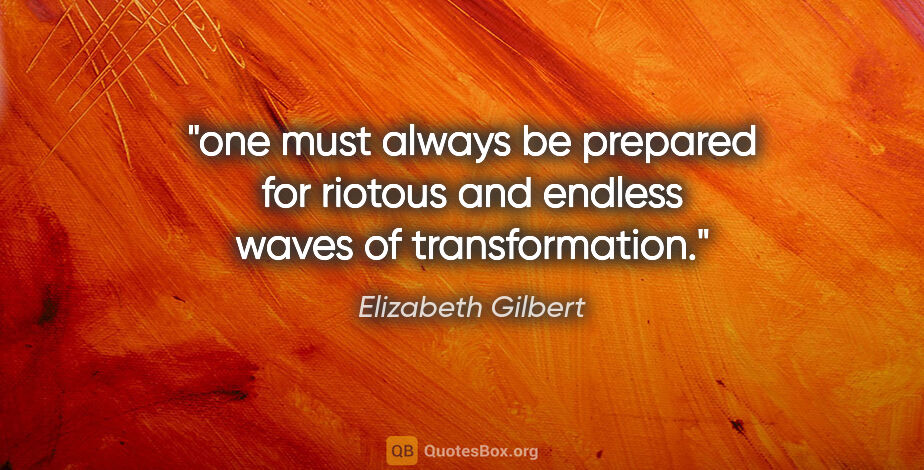 Elizabeth Gilbert quote: "one must always be prepared for riotous and endless waves of..."