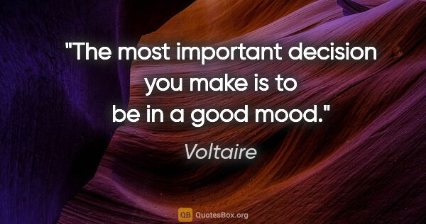 Voltaire quote: "The most important decision you make is to be in a good mood."