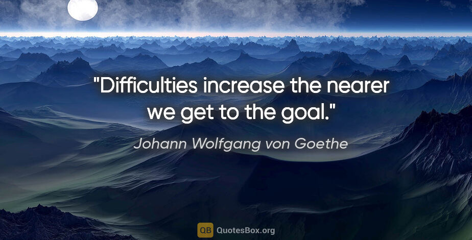 Johann Wolfgang von Goethe quote: "Difficulties increase the nearer we get to the goal."