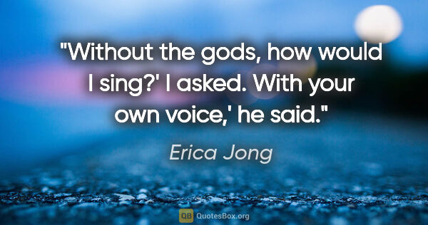 Erica Jong quote: "Without the gods, how would I sing?' I asked.
With your own..."