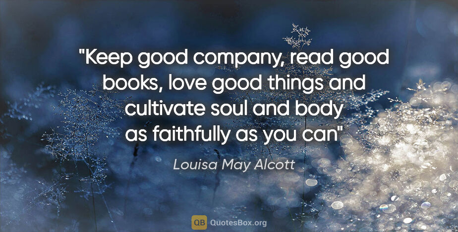 Louisa May Alcott quote: "Keep good company, read good books, love good things and..."