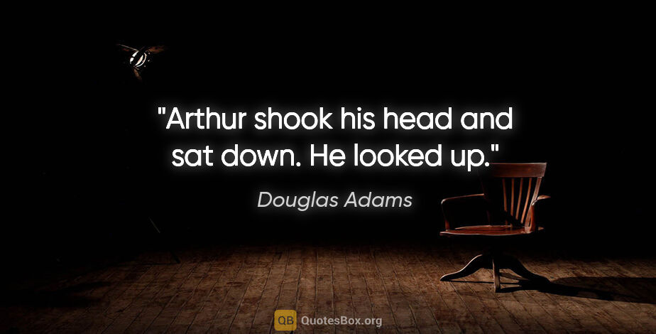 Douglas Adams quote: "Arthur shook his head and sat down. He looked up."