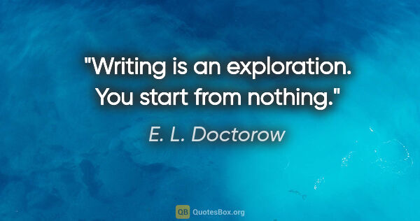 E. L. Doctorow quote: "Writing is an exploration. You start from nothing."