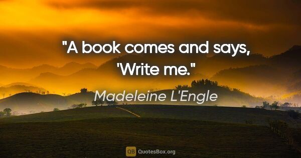 Madeleine L'Engle quote: "A book comes and says, 'Write me."