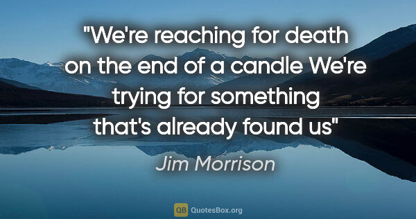 Jim Morrison quote: "We're reaching for death on the end of a candle We're trying..."