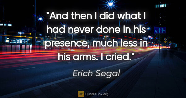 Erich Segal quote: "And then I did what I had never done in his presence, much..."