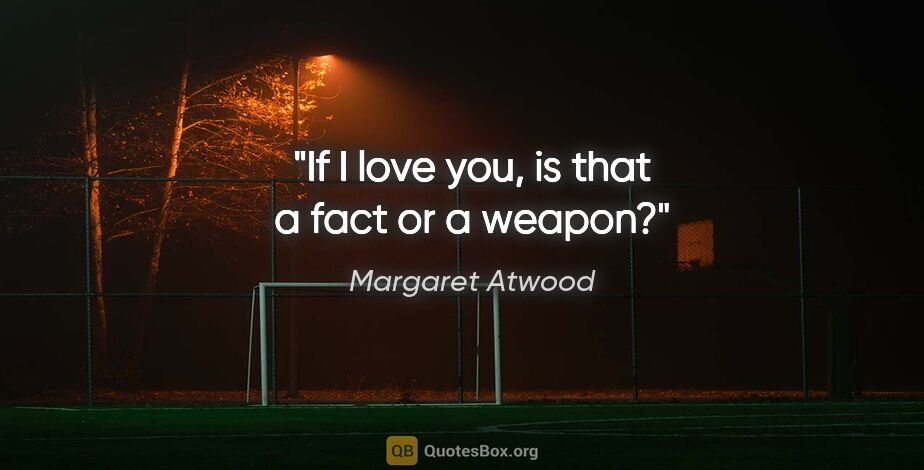 Margaret Atwood quote: "If I love you, is that a fact or a weapon?"