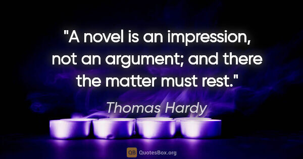 Thomas Hardy quote: "A novel is an impression, not an argument; and there the..."