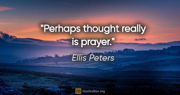 Ellis Peters quote: "Perhaps thought really is prayer."