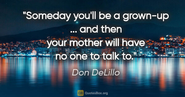 Don DeLillo quote: "Someday you'll be a grown-up ... and then your mother will..."