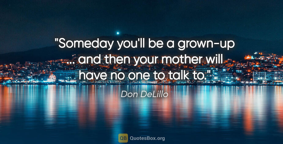 Don DeLillo quote: "Someday you'll be a grown-up ... and then your mother will..."