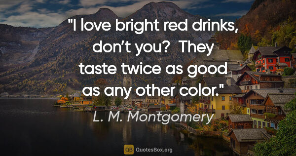 L. M. Montgomery quote: "I love bright red drinks, don’t you?  They taste twice as good..."