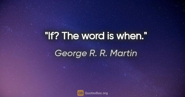 George R. R. Martin quote: "If? The word is when."