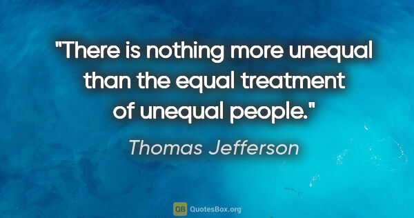 Thomas Jefferson quote: "There is nothing more unequal than the equal treatment of..."