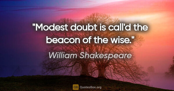 William Shakespeare quote: "Modest doubt is call'd the beacon of the wise."