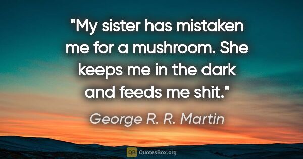 George R. R. Martin quote: "My sister has mistaken me for a mushroom. She keeps me in the..."