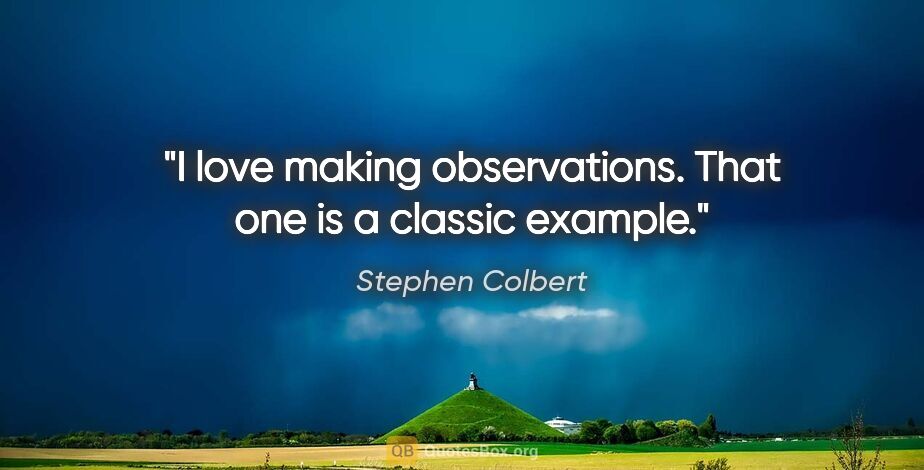 Stephen Colbert quote: "I love making observations. That one is a classic example."