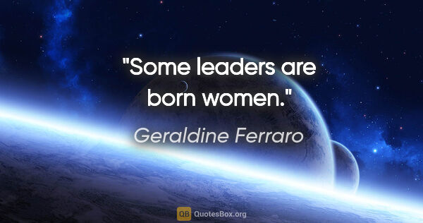 Geraldine Ferraro quote: "Some leaders are born women."