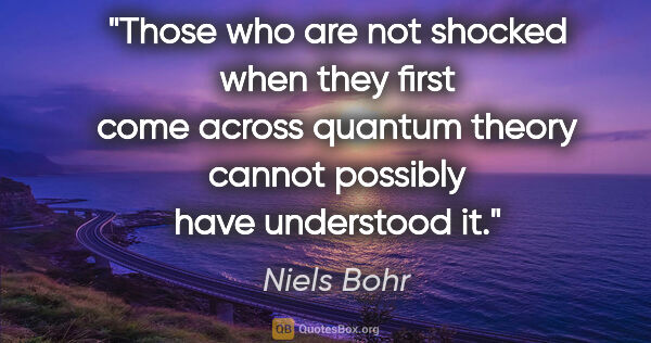 Niels Bohr quote: "Those who are not shocked when they first come across quantum..."
