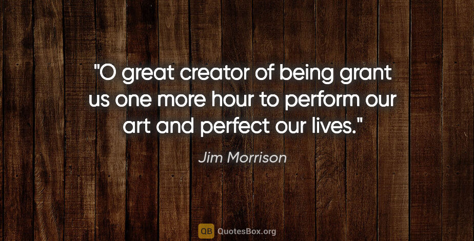 Jim Morrison quote: "O great creator of being grant us one more hour to perform our..."