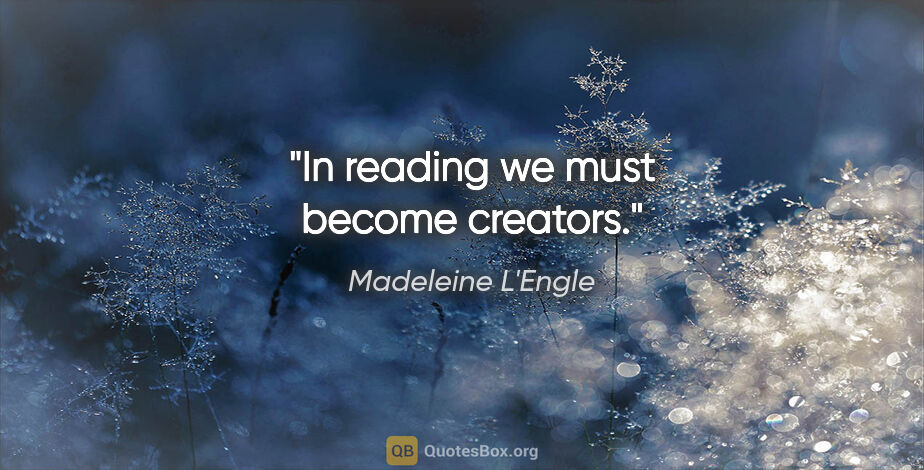 Madeleine L'Engle quote: "In reading we must become creators."