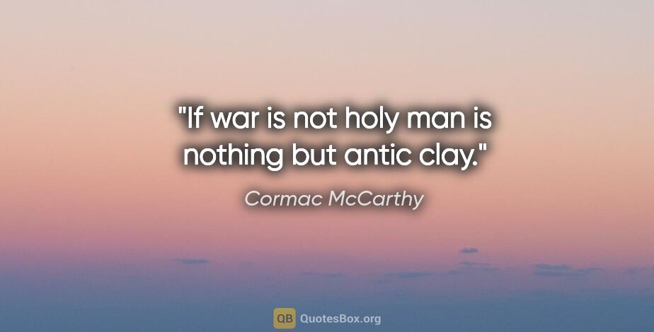 Cormac McCarthy quote: "If war is not holy man is nothing but antic clay."