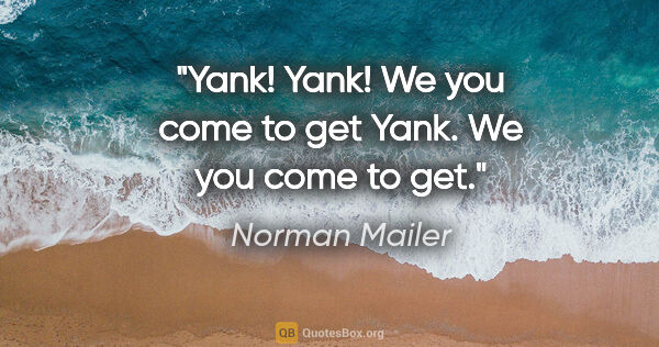 Norman Mailer quote: "Yank! Yank! We you come to get Yank. We you come to get."
