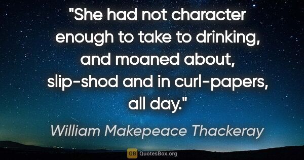 William Makepeace Thackeray quote: "She had not character enough to take to drinking, and moaned..."