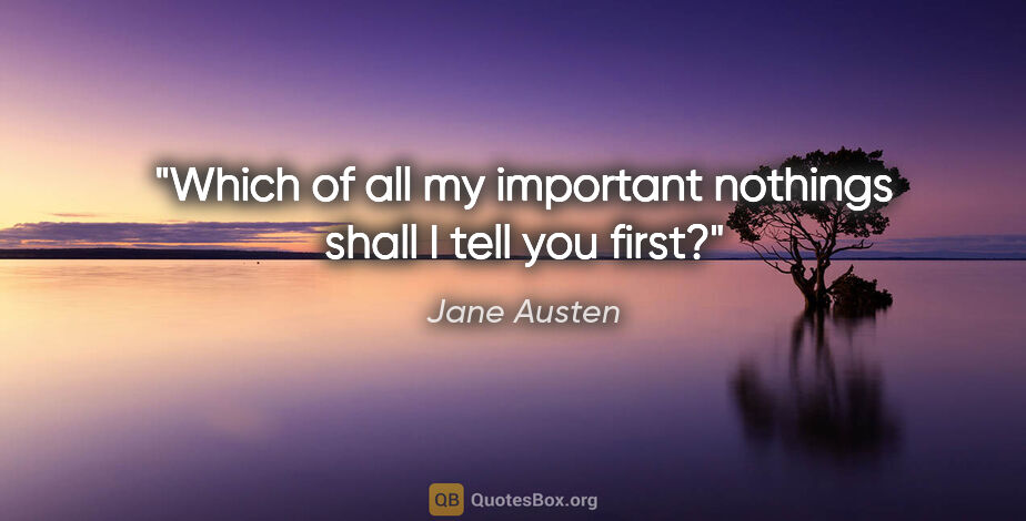 Jane Austen quote: "Which of all my important nothings shall I tell you first?"