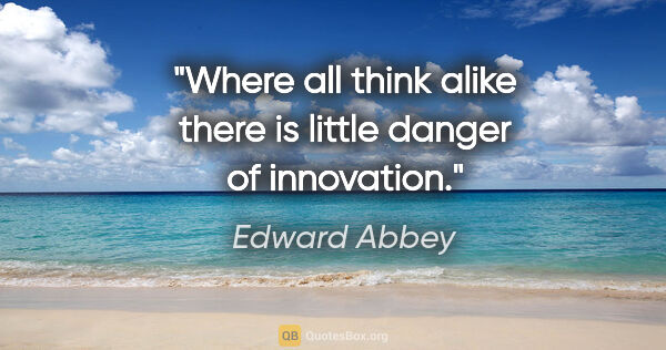 Edward Abbey quote: "Where all think alike there is little danger of innovation."