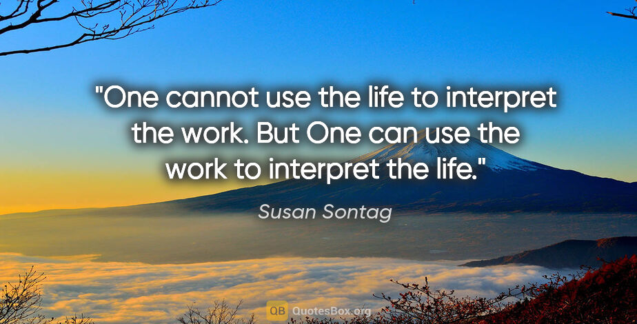 Susan Sontag quote: "One cannot use the life to interpret the work. But One can use..."