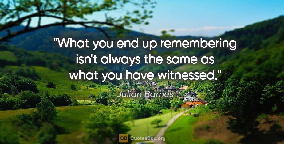 Julian Barnes quote: "What you end up remembering isn't always the same as what you..."