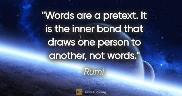 Rumi quote: "Words are a pretext. It is the inner bond that draws one..."